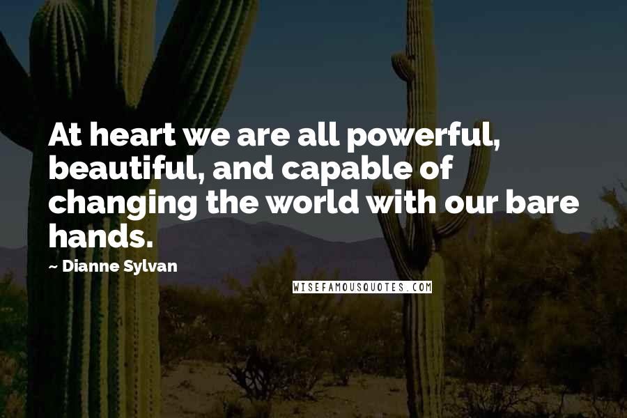 Dianne Sylvan Quotes: At heart we are all powerful, beautiful, and capable of changing the world with our bare hands.