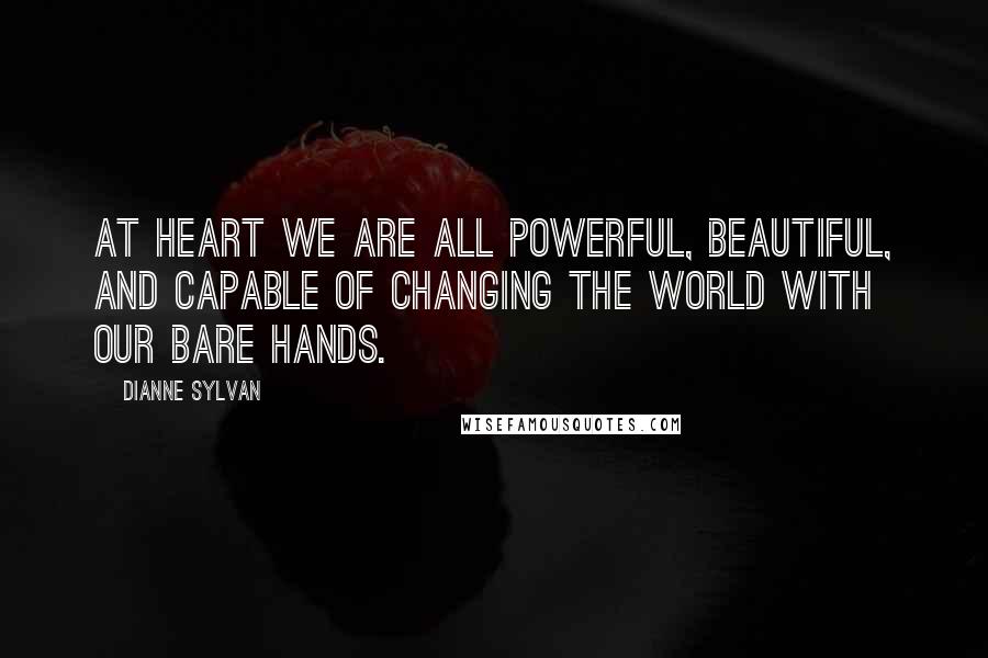 Dianne Sylvan Quotes: At heart we are all powerful, beautiful, and capable of changing the world with our bare hands.