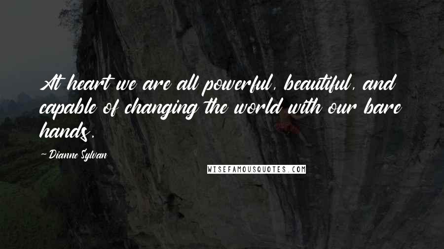 Dianne Sylvan Quotes: At heart we are all powerful, beautiful, and capable of changing the world with our bare hands.