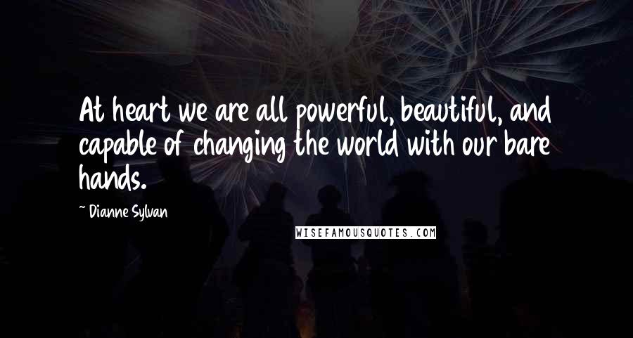 Dianne Sylvan Quotes: At heart we are all powerful, beautiful, and capable of changing the world with our bare hands.