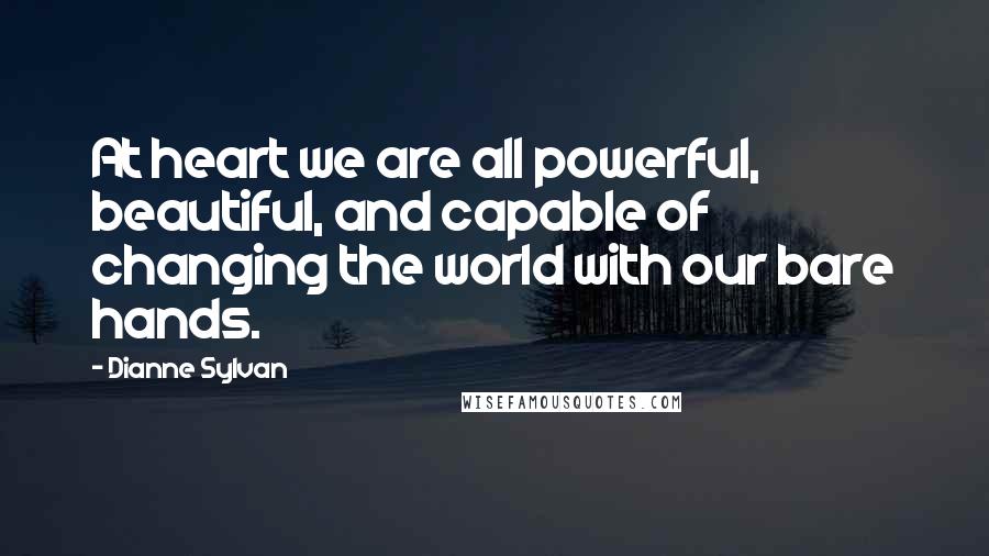 Dianne Sylvan Quotes: At heart we are all powerful, beautiful, and capable of changing the world with our bare hands.