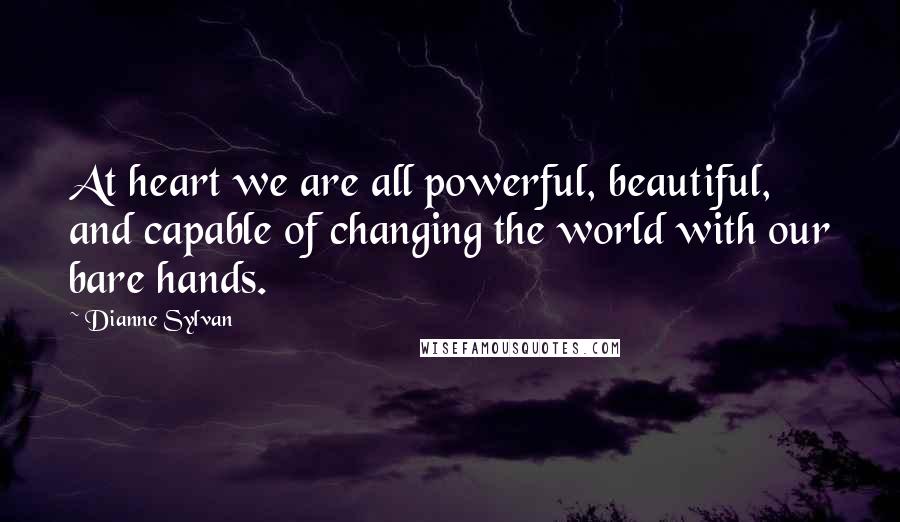 Dianne Sylvan Quotes: At heart we are all powerful, beautiful, and capable of changing the world with our bare hands.