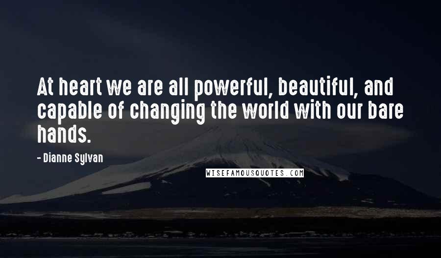 Dianne Sylvan Quotes: At heart we are all powerful, beautiful, and capable of changing the world with our bare hands.