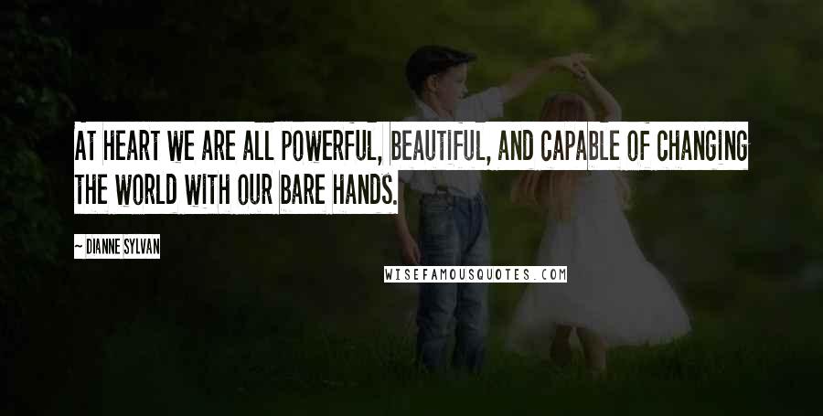 Dianne Sylvan Quotes: At heart we are all powerful, beautiful, and capable of changing the world with our bare hands.