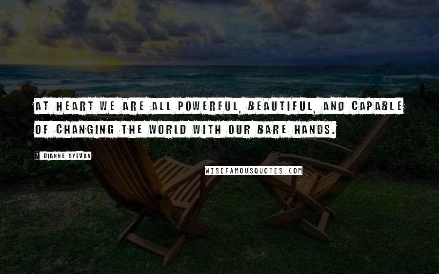 Dianne Sylvan Quotes: At heart we are all powerful, beautiful, and capable of changing the world with our bare hands.