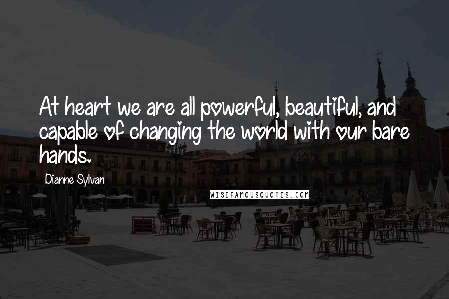 Dianne Sylvan Quotes: At heart we are all powerful, beautiful, and capable of changing the world with our bare hands.