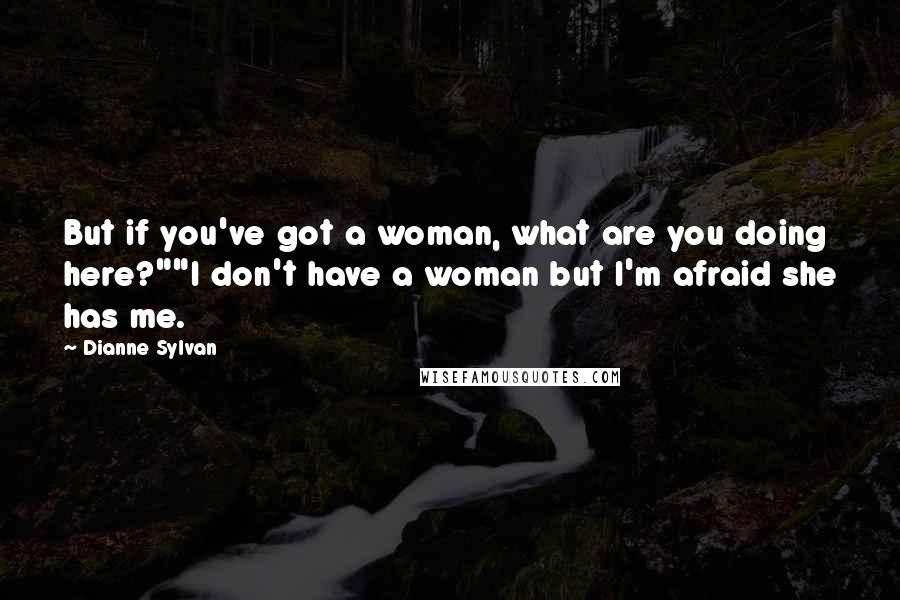 Dianne Sylvan Quotes: But if you've got a woman, what are you doing here?""I don't have a woman but I'm afraid she has me.