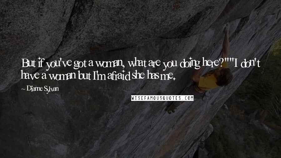 Dianne Sylvan Quotes: But if you've got a woman, what are you doing here?""I don't have a woman but I'm afraid she has me.