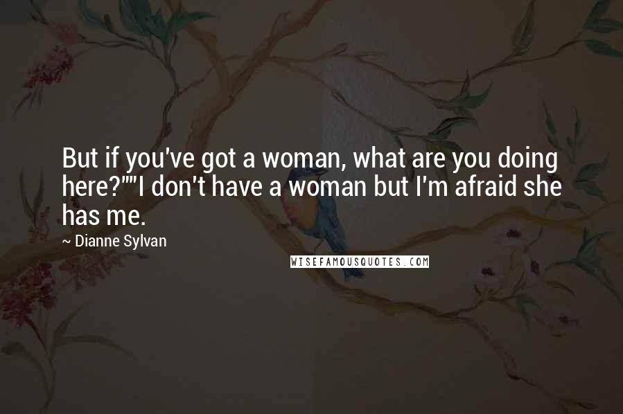 Dianne Sylvan Quotes: But if you've got a woman, what are you doing here?""I don't have a woman but I'm afraid she has me.