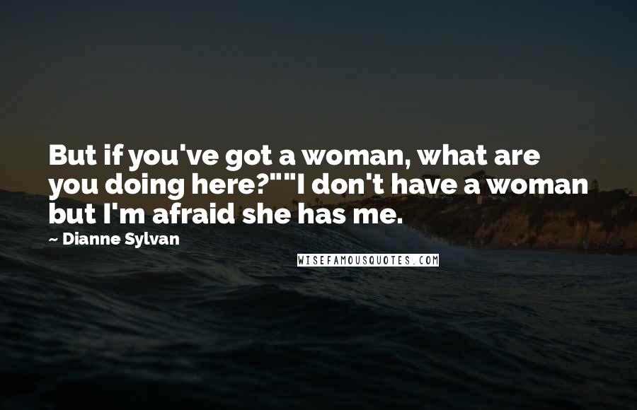Dianne Sylvan Quotes: But if you've got a woman, what are you doing here?""I don't have a woman but I'm afraid she has me.