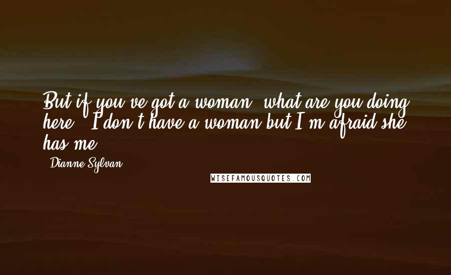 Dianne Sylvan Quotes: But if you've got a woman, what are you doing here?""I don't have a woman but I'm afraid she has me.