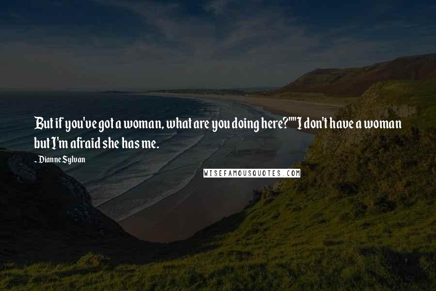 Dianne Sylvan Quotes: But if you've got a woman, what are you doing here?""I don't have a woman but I'm afraid she has me.