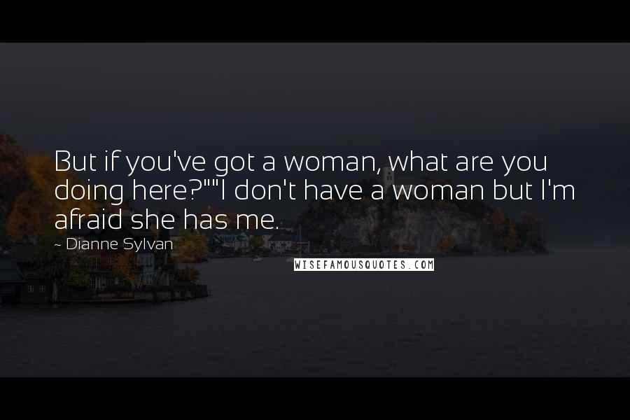 Dianne Sylvan Quotes: But if you've got a woman, what are you doing here?""I don't have a woman but I'm afraid she has me.