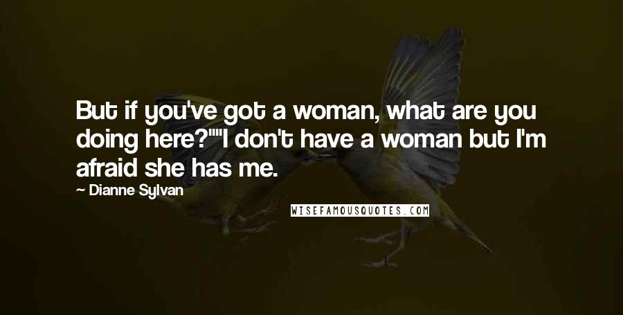 Dianne Sylvan Quotes: But if you've got a woman, what are you doing here?""I don't have a woman but I'm afraid she has me.
