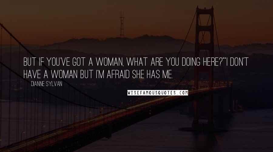 Dianne Sylvan Quotes: But if you've got a woman, what are you doing here?""I don't have a woman but I'm afraid she has me.