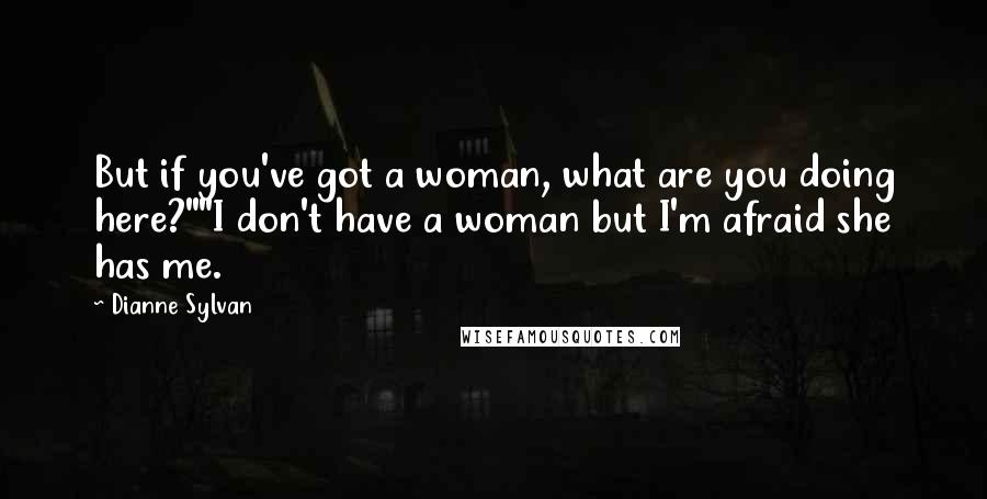 Dianne Sylvan Quotes: But if you've got a woman, what are you doing here?""I don't have a woman but I'm afraid she has me.