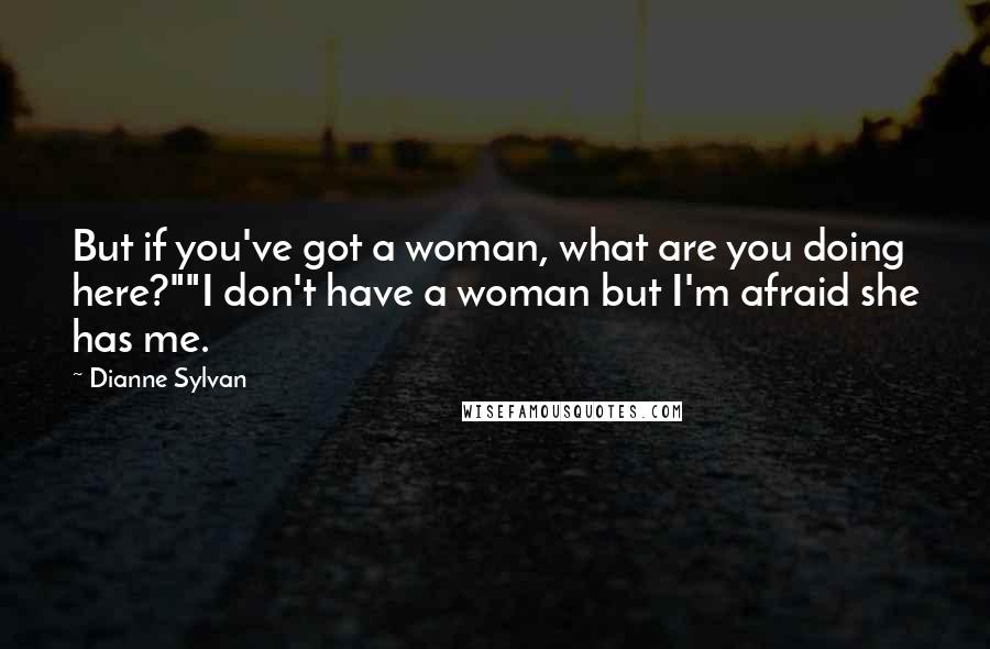 Dianne Sylvan Quotes: But if you've got a woman, what are you doing here?""I don't have a woman but I'm afraid she has me.
