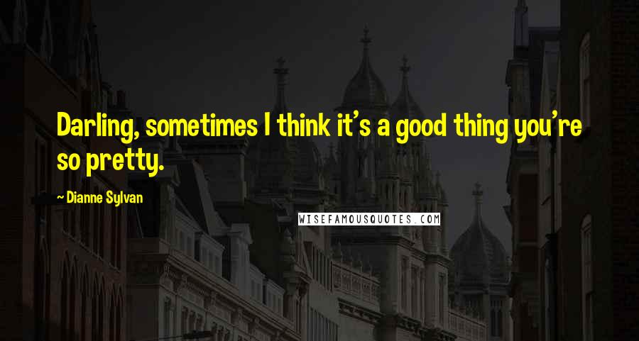 Dianne Sylvan Quotes: Darling, sometimes I think it's a good thing you're so pretty.
