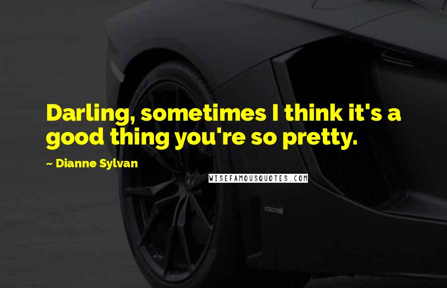 Dianne Sylvan Quotes: Darling, sometimes I think it's a good thing you're so pretty.