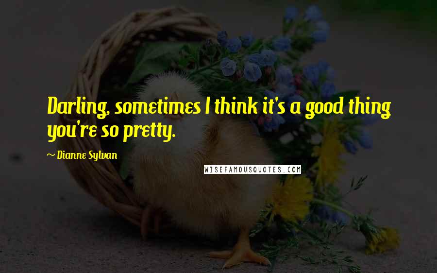 Dianne Sylvan Quotes: Darling, sometimes I think it's a good thing you're so pretty.