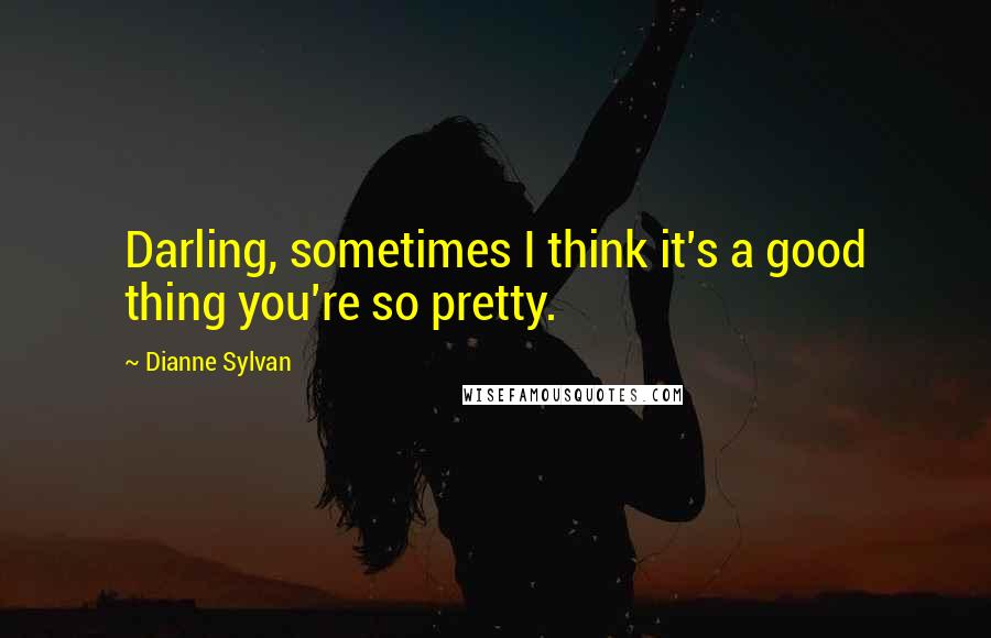 Dianne Sylvan Quotes: Darling, sometimes I think it's a good thing you're so pretty.