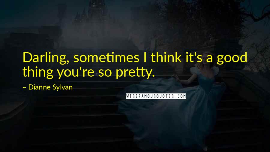 Dianne Sylvan Quotes: Darling, sometimes I think it's a good thing you're so pretty.