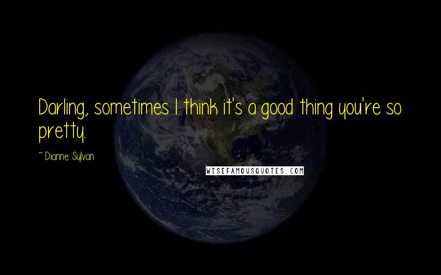 Dianne Sylvan Quotes: Darling, sometimes I think it's a good thing you're so pretty.
