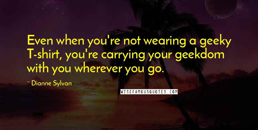 Dianne Sylvan Quotes: Even when you're not wearing a geeky T-shirt, you're carrying your geekdom with you wherever you go.