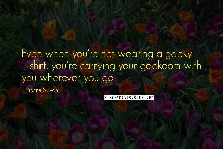 Dianne Sylvan Quotes: Even when you're not wearing a geeky T-shirt, you're carrying your geekdom with you wherever you go.