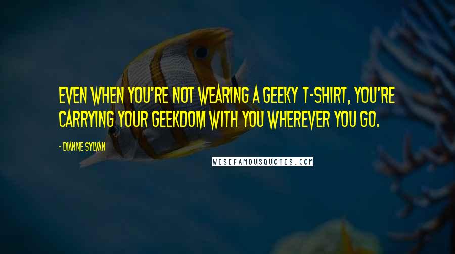 Dianne Sylvan Quotes: Even when you're not wearing a geeky T-shirt, you're carrying your geekdom with you wherever you go.