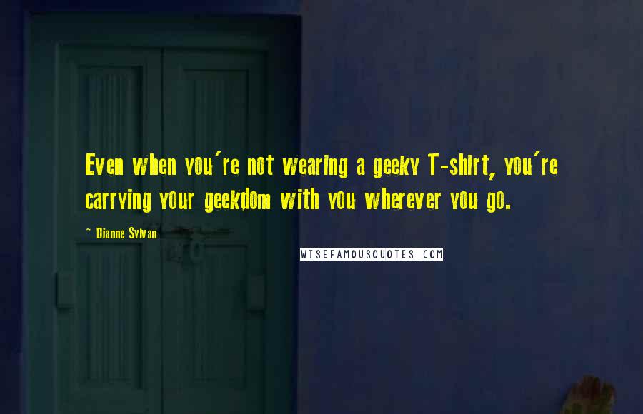 Dianne Sylvan Quotes: Even when you're not wearing a geeky T-shirt, you're carrying your geekdom with you wherever you go.