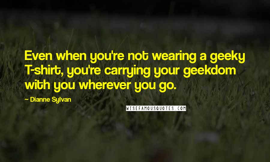 Dianne Sylvan Quotes: Even when you're not wearing a geeky T-shirt, you're carrying your geekdom with you wherever you go.