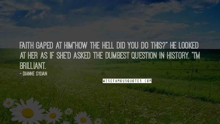 Dianne Sylvan Quotes: Faith gaped at him"how the hell did you do this?" He looked at her as if she'd asked the dumbest question in history. "I'm brilliant.