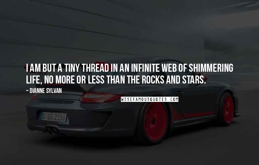 Dianne Sylvan Quotes: I am but a tiny thread in an infinite web of shimmering life, no more or less than the rocks and stars.