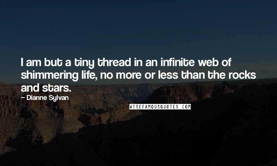 Dianne Sylvan Quotes: I am but a tiny thread in an infinite web of shimmering life, no more or less than the rocks and stars.