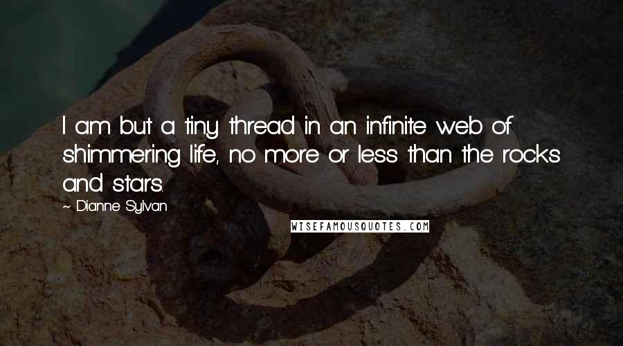 Dianne Sylvan Quotes: I am but a tiny thread in an infinite web of shimmering life, no more or less than the rocks and stars.