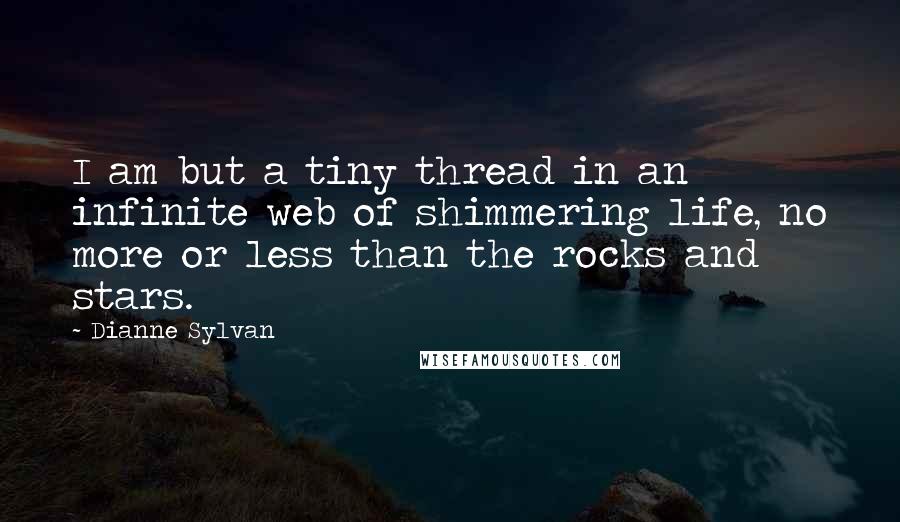 Dianne Sylvan Quotes: I am but a tiny thread in an infinite web of shimmering life, no more or less than the rocks and stars.