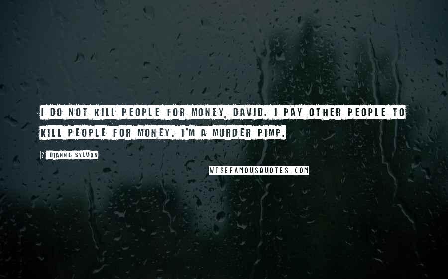 Dianne Sylvan Quotes: I do not kill people for money, David. I pay other people to kill people for money. I'm a murder pimp.