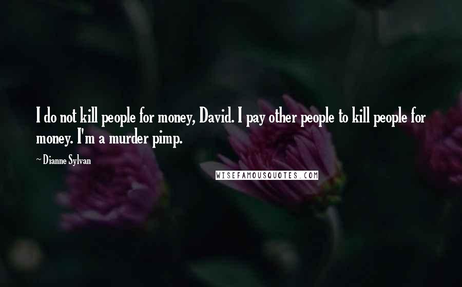 Dianne Sylvan Quotes: I do not kill people for money, David. I pay other people to kill people for money. I'm a murder pimp.