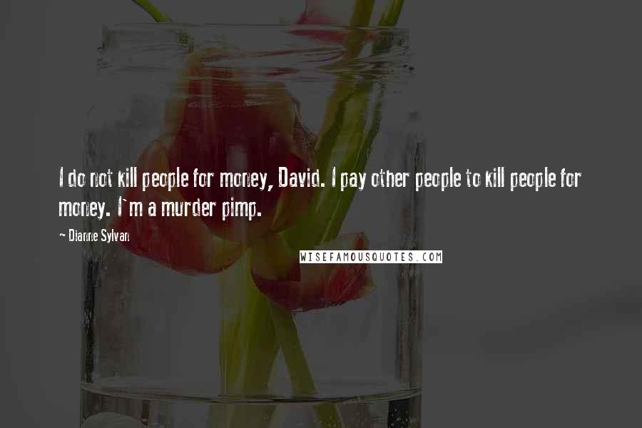 Dianne Sylvan Quotes: I do not kill people for money, David. I pay other people to kill people for money. I'm a murder pimp.