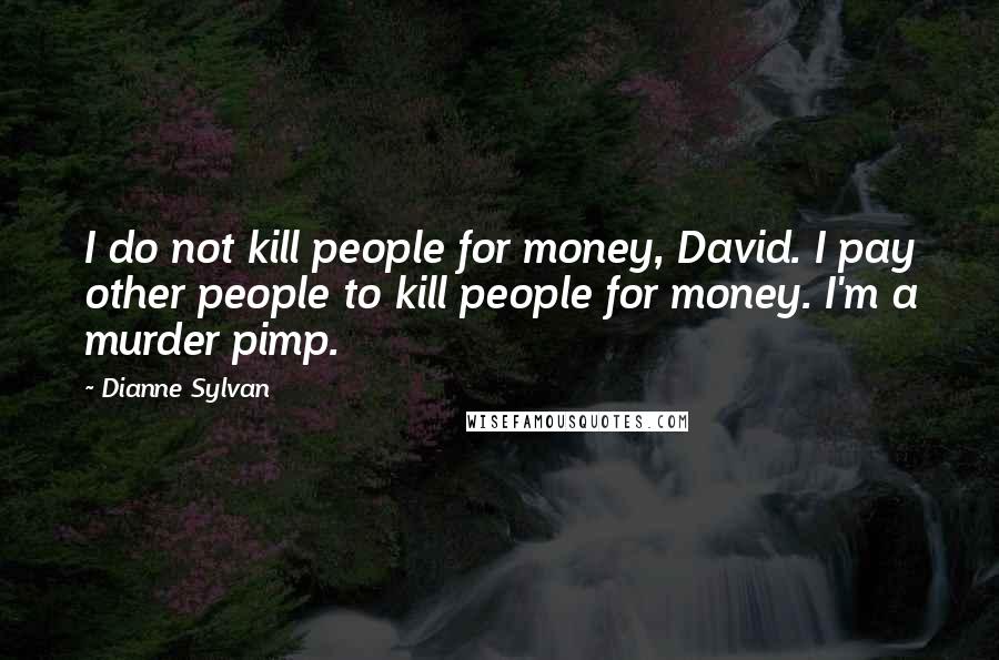 Dianne Sylvan Quotes: I do not kill people for money, David. I pay other people to kill people for money. I'm a murder pimp.