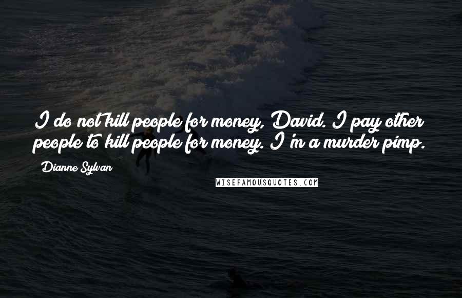 Dianne Sylvan Quotes: I do not kill people for money, David. I pay other people to kill people for money. I'm a murder pimp.