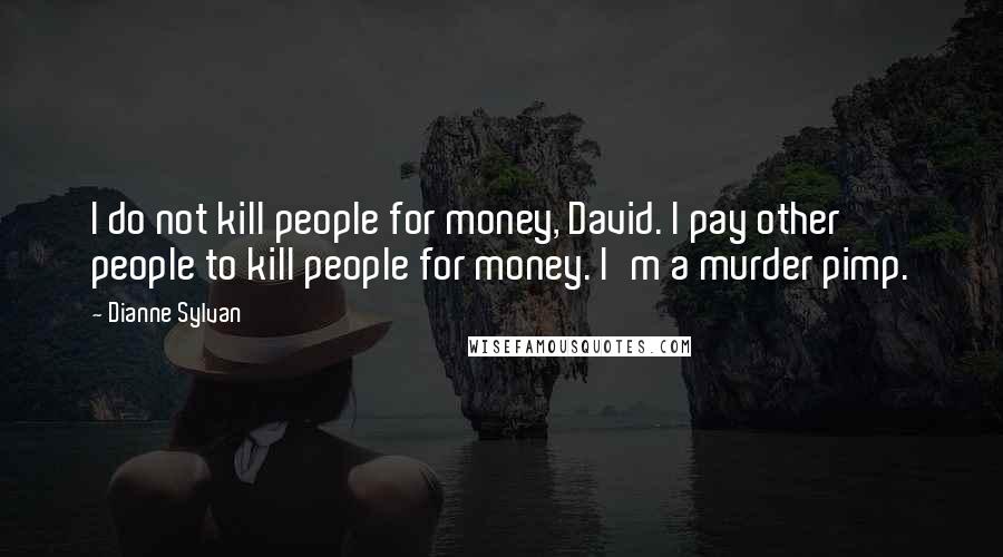 Dianne Sylvan Quotes: I do not kill people for money, David. I pay other people to kill people for money. I'm a murder pimp.