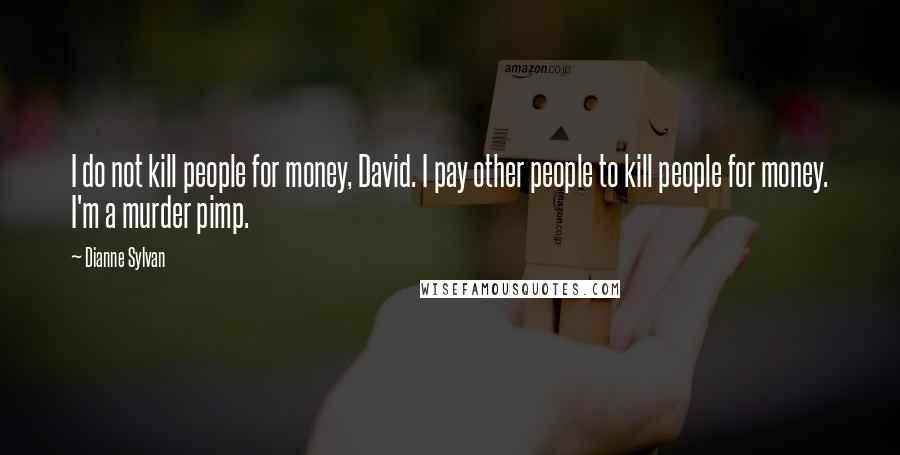 Dianne Sylvan Quotes: I do not kill people for money, David. I pay other people to kill people for money. I'm a murder pimp.