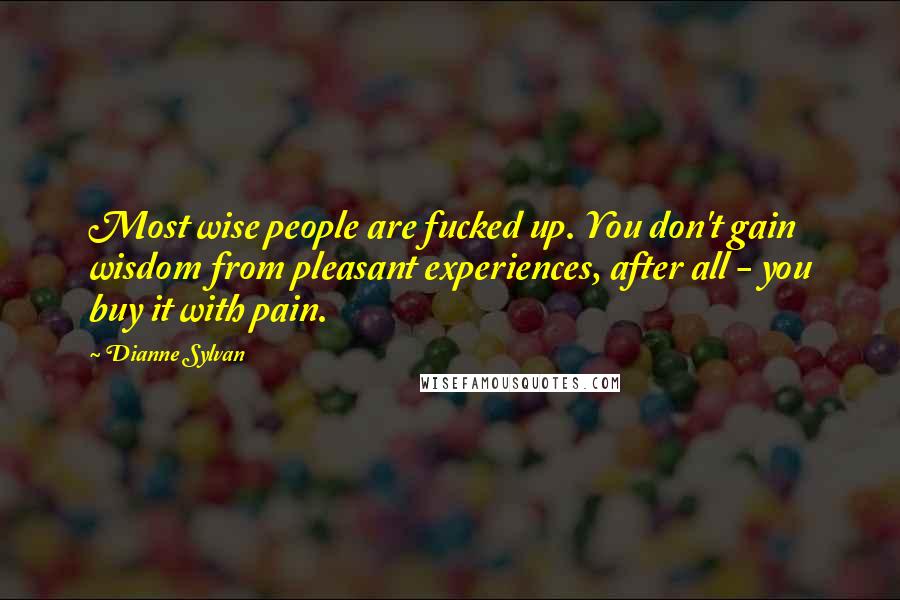 Dianne Sylvan Quotes: Most wise people are fucked up. You don't gain wisdom from pleasant experiences, after all - you buy it with pain.