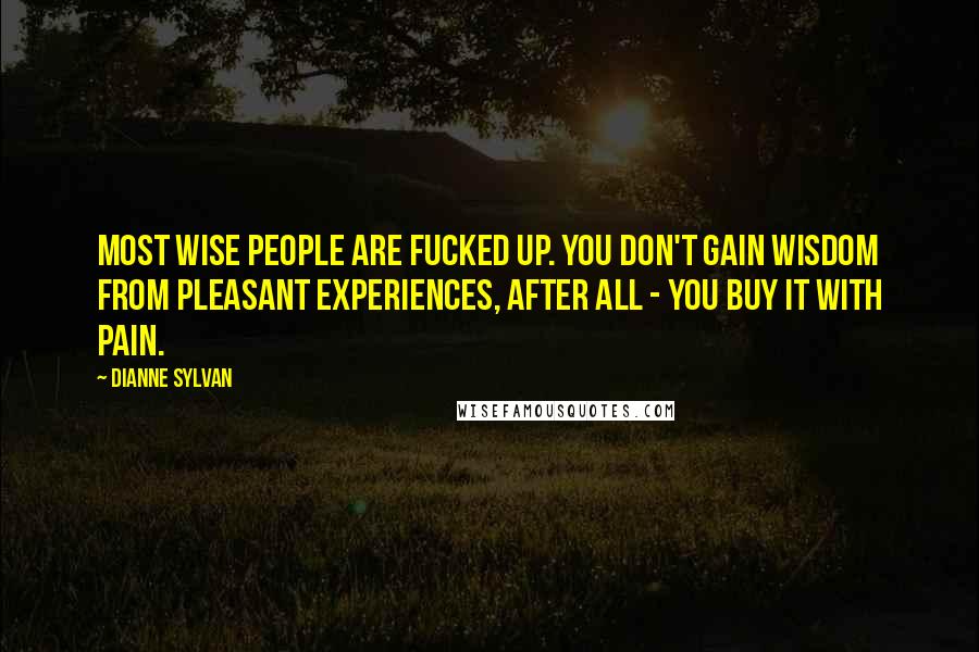 Dianne Sylvan Quotes: Most wise people are fucked up. You don't gain wisdom from pleasant experiences, after all - you buy it with pain.