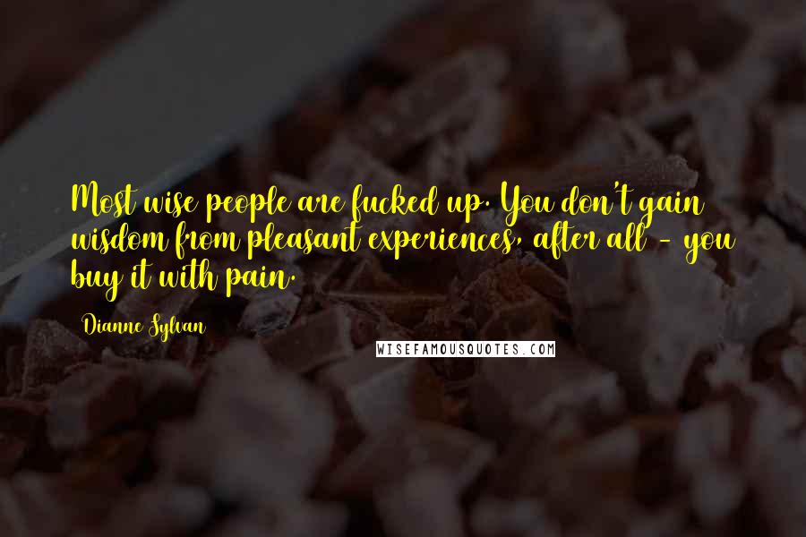 Dianne Sylvan Quotes: Most wise people are fucked up. You don't gain wisdom from pleasant experiences, after all - you buy it with pain.