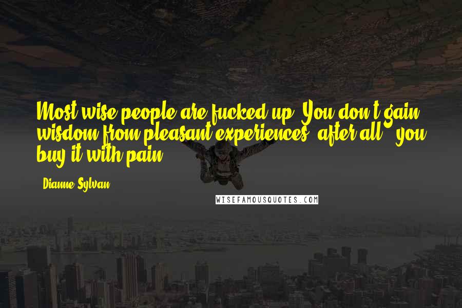 Dianne Sylvan Quotes: Most wise people are fucked up. You don't gain wisdom from pleasant experiences, after all - you buy it with pain.