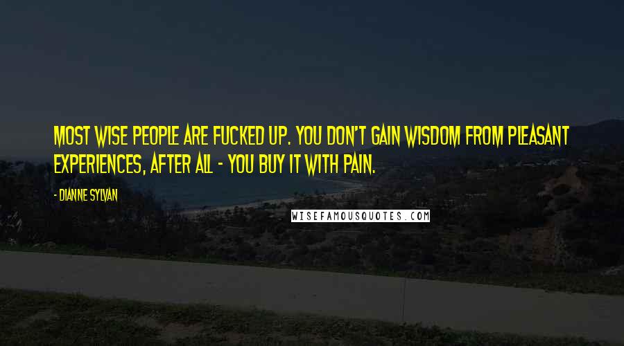 Dianne Sylvan Quotes: Most wise people are fucked up. You don't gain wisdom from pleasant experiences, after all - you buy it with pain.