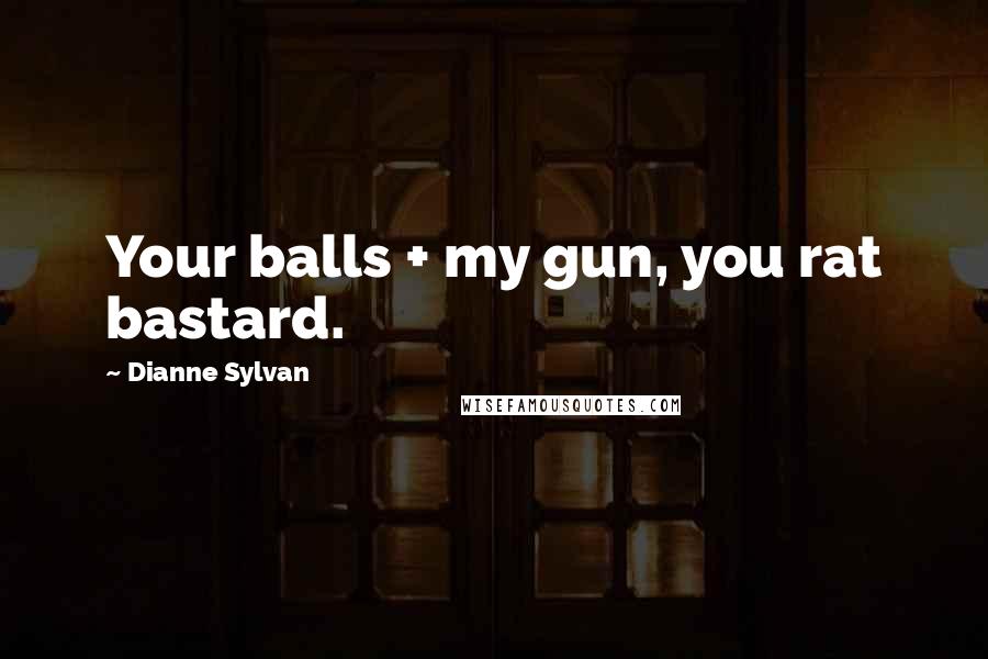 Dianne Sylvan Quotes: Your balls + my gun, you rat bastard.